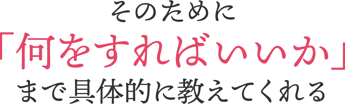 そのために「何をすればいいか」まで具体的に教えてくれる