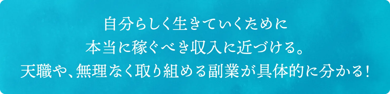 自分らしく生きていくために本当に稼ぐべき収入に近づける。天職や、無理なく取り組める副業が具体的に分かる！