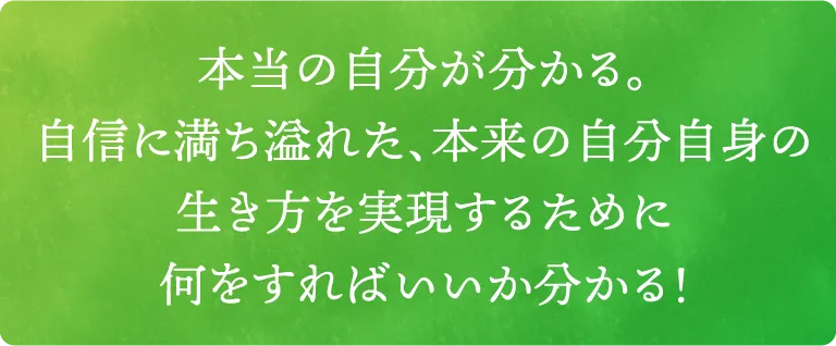 本当の自分が分かる。自信に満ち溢れた、本来の自分自身の生き方を実現するために何をすればいいか分かる！